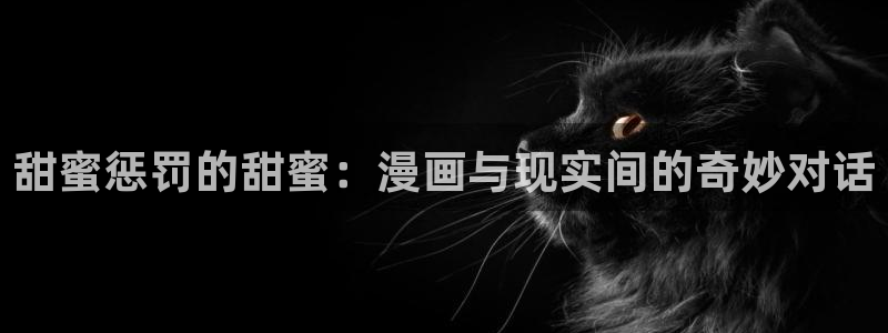 里番肉番动漫：甜蜜惩罚的甜蜜：漫画与现实间的奇妙对话