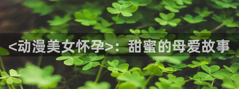 里番库漫画a：<动漫美女怀孕>：甜蜜的母爱故事