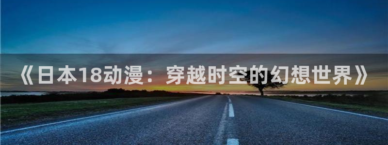 动漫里番推荐：《日本18动漫：穿越时空的幻想世界》